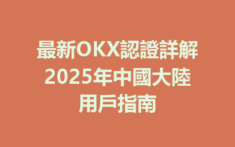 最新OKX認證詳解2025年中國大陸用戶指南 一