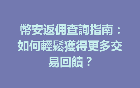 幣安返佣查詢指南：如何輕鬆獲得更多交易回饋？ 一
