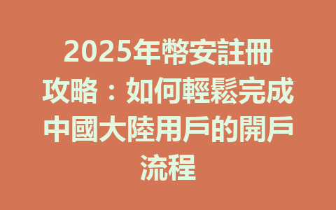 2025年幣安註冊攻略：如何輕鬆完成中國大陸用戶的開戶流程 一