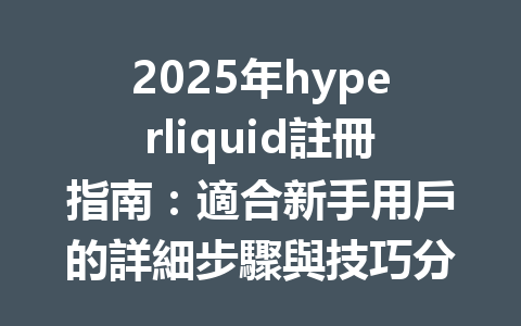 2025年hyperliquid註冊指南:適合新手用戶的詳細步驟與技巧分享 一