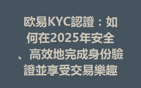 欧易KYC認證:如何在2025年安全、高效地完成身份驗證並享受交易樂趣 一