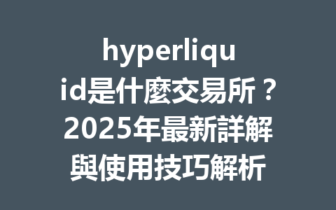 hyperliquid是什麼交易所?2025年最新詳解與使用技巧解析 一