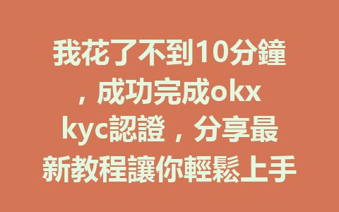 我花了不到10分鐘，成功完成okx kyc認證，分享最新教程讓你輕鬆上手！ 一