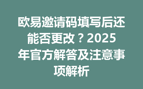 欧易邀请码填写后还能否更改?2025年官方解答及注意事项解析 一