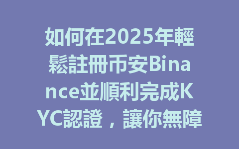 如何在2025年輕鬆註冊币安Binance並順利完成KYC認證，讓你無障礙交易的秘密大公開！ 一