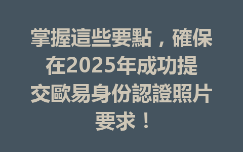掌握這些要點，確保在2025年成功提交歐易身份認證照片要求！ 一