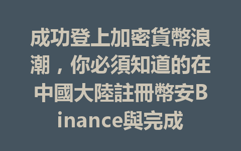 成功登上加密貨幣浪潮,你必須知道的在中國大陸註冊幣安Binance與完成KYC的要領 一