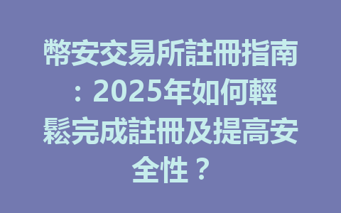 幣安交易所註冊指南:2025年如何輕鬆完成註冊及提高安全性? 一