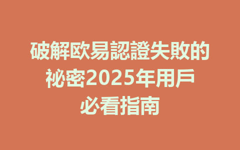 破解欧易認證失敗的祕密2025年用戶必看指南 一