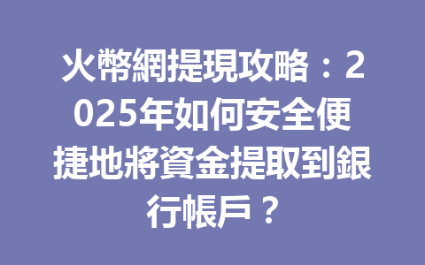 火幣網提現攻略:2025年如何安全便捷地將資金提取到銀行帳戶? 一