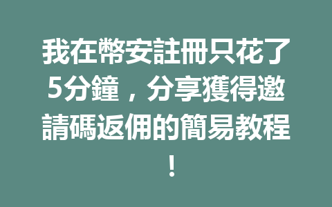 我在幣安註冊只花了5分鐘,分享獲得邀請碼返佣的簡易教程! 一