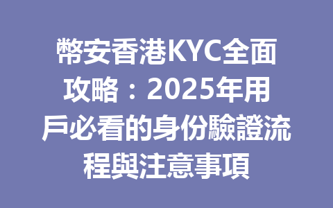 幣安香港KYC全面攻略:2025年用戶必看的身份驗證流程與注意事項 一