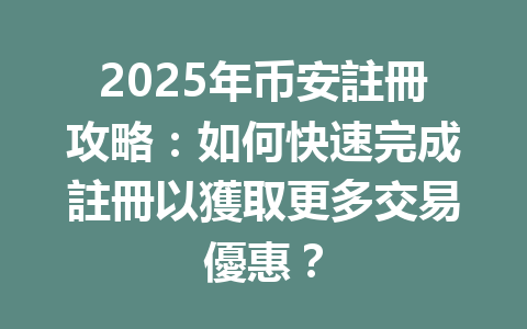 2025年币安註冊攻略:如何快速完成註冊以獲取更多交易優惠? 一