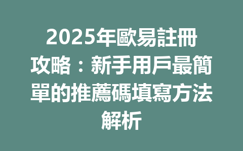 2025年歐易註冊攻略：新手用戶最簡單的推薦碼填寫方法解析 一