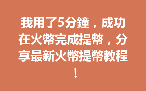我用了5分鐘,成功在火幣完成提幣,分享最新火幣提幣教程! 一