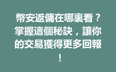 幣安返傭在哪裏看?掌握這個秘訣,讓你的交易獲得更多回報! 一