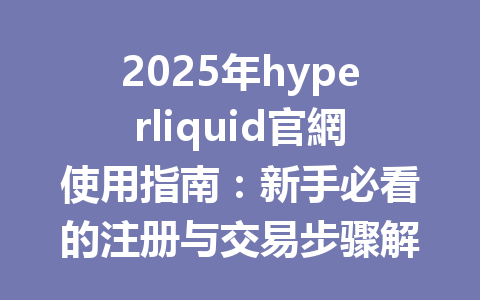 2025年hyperliquid官網使用指南：新手必看的注册与交易步骤解析 一