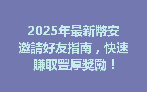 2025年最新幣安邀請好友指南,快速賺取豐厚獎勵! 一