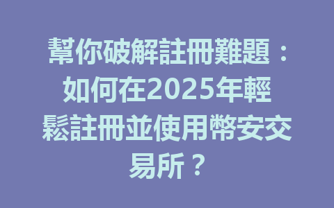 幫你破解註冊難題：如何在2025年輕鬆註冊並使用幣安交易所？ 一