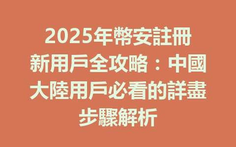 2025年幣安註冊新用戶全攻略：中國大陸用戶必看的詳盡步驟解析 一