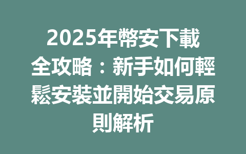 2025年幣安下載全攻略:新手如何輕鬆安裝並開始交易原則解析 一