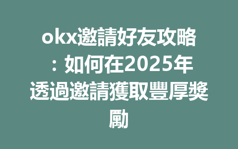 okx邀請好友攻略：如何在2025年透過邀請獲取豐厚獎勵 一