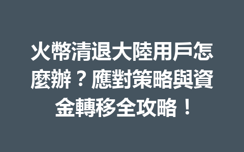 火幣清退大陸用戶怎麼辦?應對策略與資金轉移全攻略! 一