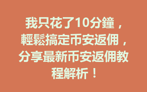 我只花了10分鐘,輕鬆搞定币安返佣,分享最新币安返佣教程解析! 一