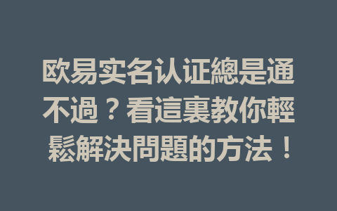 欧易实名认证總是通不過?看這裏教你輕鬆解決問題的方法! 一