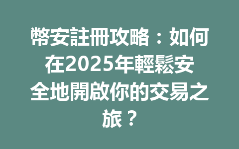 幣安註冊攻略:如何在2025年輕鬆安全地開啟你的交易之旅? 一