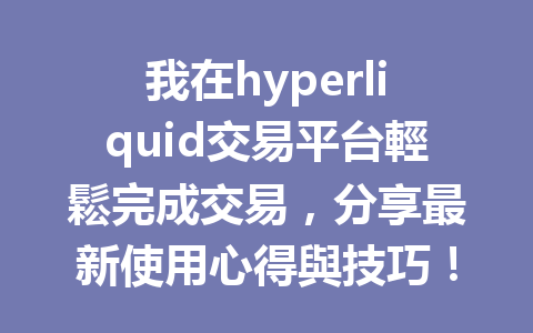 我在hyperliquid交易平台輕鬆完成交易,分享最新使用心得與技巧! 一