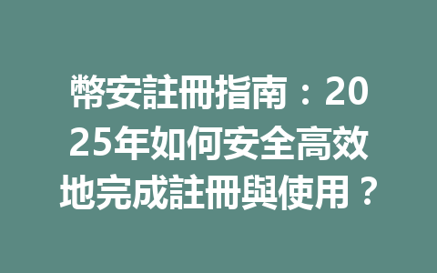 幣安註冊指南:2025年如何安全高效地完成註冊與使用? 一