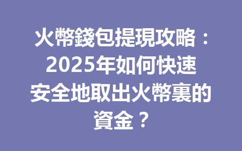 火幣錢包提現攻略：2025年如何快速安全地取出火幣裏的資金？ 一