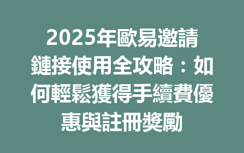 2025年歐易邀請鏈接使用全攻略:如何輕鬆獲得手續費優惠與註冊獎勵 一