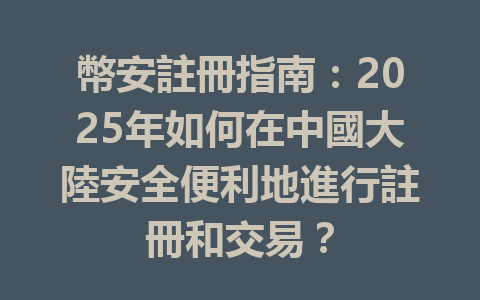 幣安註冊指南:2025年如何在中國大陸安全便利地進行註冊和交易? 一