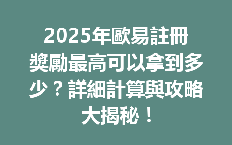 2025年歐易註冊獎勵最高可以拿到多少?詳細計算與攻略大揭秘! 一