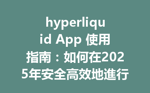 hyperliquid App 使用指南:如何在2025年安全高效地進行數字資產交易? 一