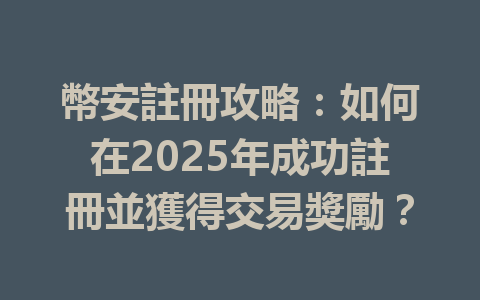 幣安註冊攻略：如何在2025年成功註冊並獲得交易獎勵？ 一