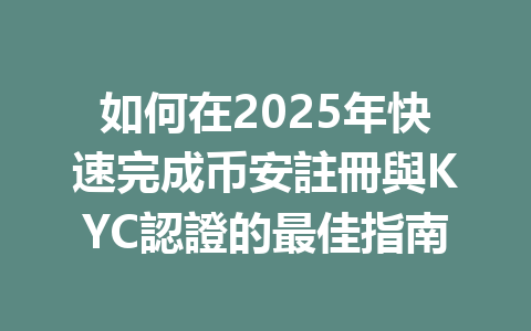 如何在2025年快速完成币安註冊與KYC認證的最佳指南 一