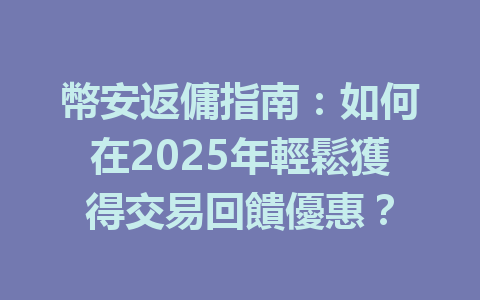 幣安返傭指南:如何在2025年輕鬆獲得交易回饋優惠? 一