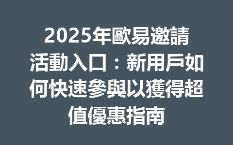 2025年歐易邀請活動入口:新用戶如何快速參與以獲得超值優惠指南 一
