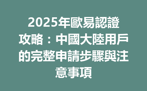 2025年歐易認證攻略：中國大陸用戶的完整申請步驟與注意事項 一
