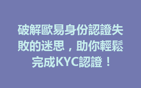 破解歐易身份認證失敗的迷思，助你輕鬆完成KYC認證！ 一