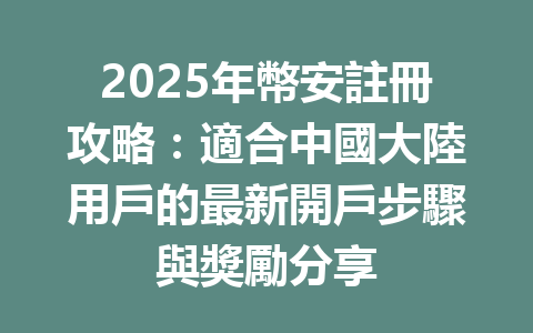 2025年幣安註冊攻略:適合中國大陸用戶的最新開戶步驟與獎勵分享 一