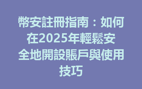 幣安註冊指南：如何在2025年輕鬆安全地開設賬戶與使用技巧 一