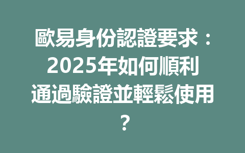 歐易身份認證要求：2025年如何順利通過驗證並輕鬆使用？ 一