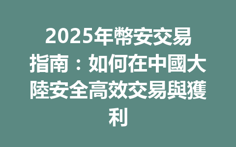 2025年幣安交易指南:如何在中國大陸安全高效交易與獲利 一