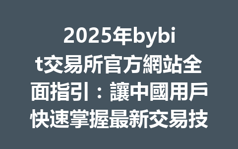 2025年bybit交易所官方網站全面指引:讓中國用戶快速掌握最新交易技巧与流程 一