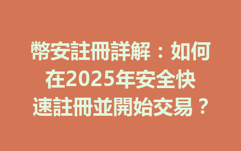 幣安註冊詳解：如何在2025年安全快速註冊並開始交易？ 一
