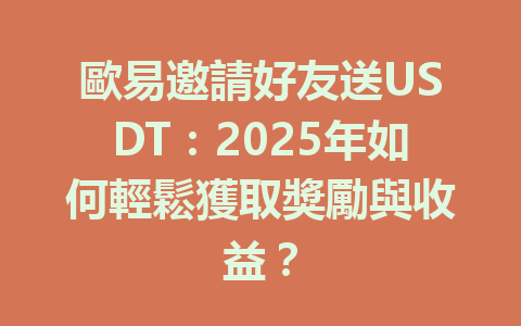歐易邀請好友送USDT:2025年如何輕鬆獲取獎勵與收益? 一